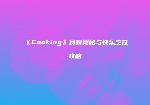 《Cooking》食材奥秘与快乐烹饪攻略