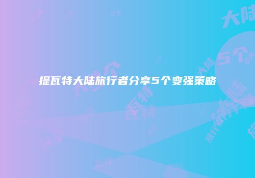 提瓦特大陆旅行者分享5个变强策略