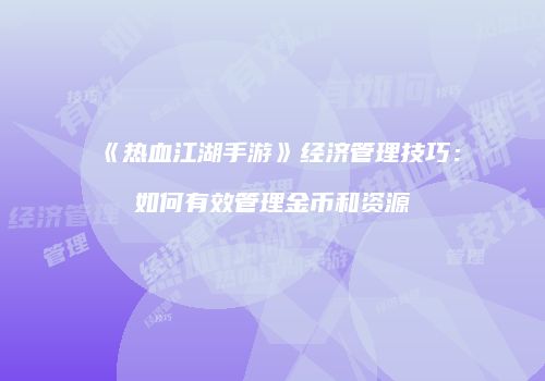 《热血江湖手游》经济管理技巧：如何有效管理金币和资源