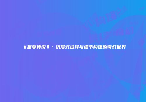《至尊传说》：沉浸式选择与细节构建的奇幻世界