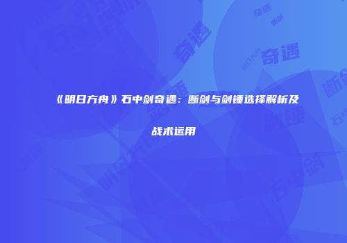 《明日方舟》石中剑奇遇：断剑与剑锤选择解析及战术运用