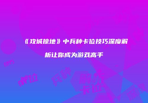 《攻城掠地》中兵种卡位技巧深度解析让你成为游戏高手
