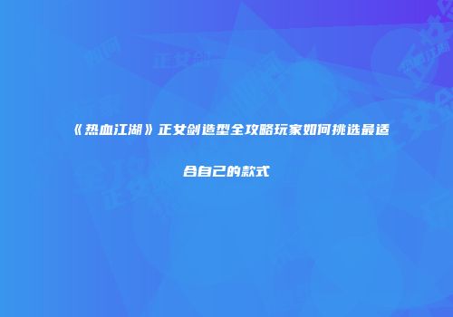 《热血江湖》正女剑造型全攻略玩家如何挑选最适合自己的款式