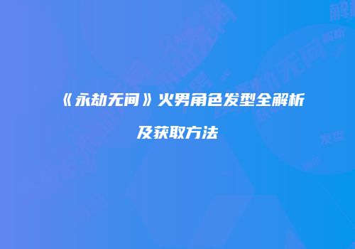 《永劫无间》火男角色发型全解析及获取方法