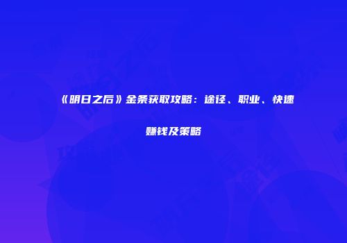 《明日之后》金条获取攻略：途径、职业、快速赚钱及策略
