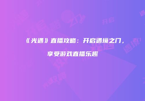 《光遇》直播攻略：开启遇境之门，享受游戏直播乐趣