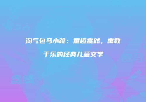 淘气包马小跳：童趣盎然，寓教于乐的经典儿童文学