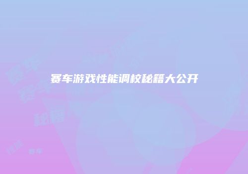 赛车游戏性能调校秘籍大公开