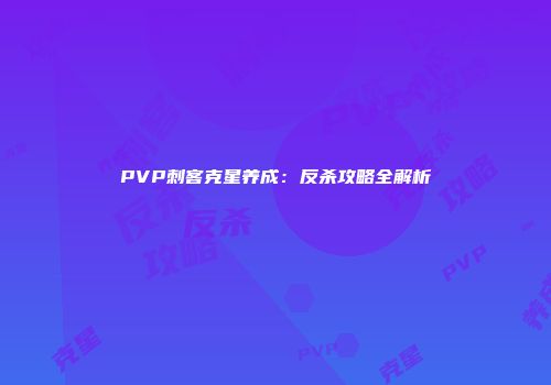 PVP刺客克星养成：反杀攻略全解析