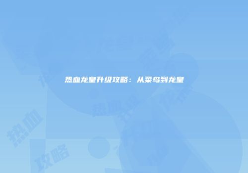 热血龙皇升级攻略：从菜鸟到龙皇