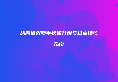 战舰世界新手快速升级与鱼雷技巧指南