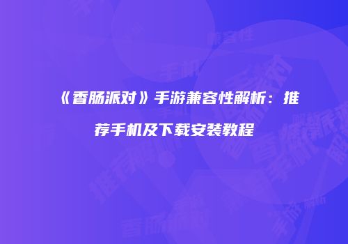 《香肠派对》手游兼容性解析：推荐手机及下载安装教程