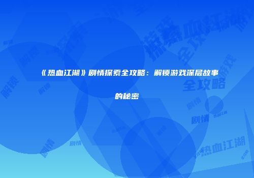 《热血江湖》剧情探索全攻略:解锁游戏深层故事的秘密