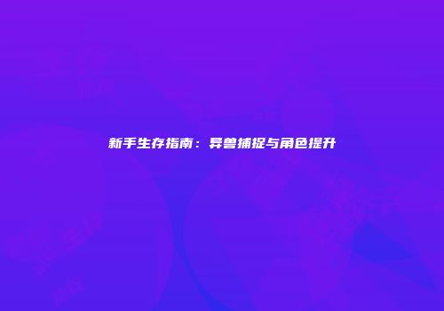 新手生存指南：异兽捕捉与角色提升