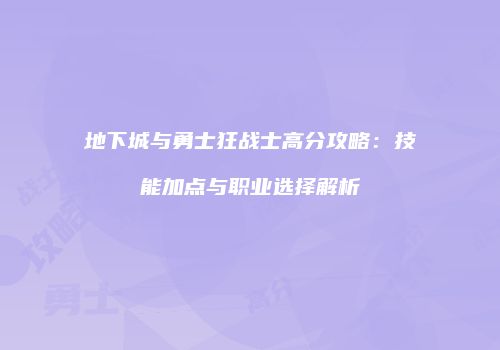 地下城与勇士狂战士高分攻略：技能加点与职业选择解析