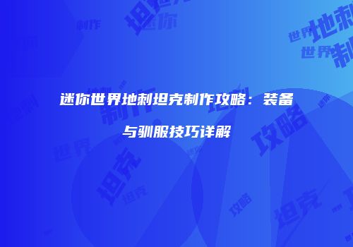 迷你世界地刺坦克制作攻略：装备与驯服技巧详解