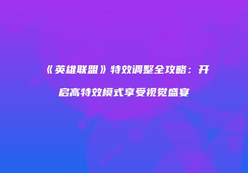 《英雄联盟》特效调整全攻略：开启高特效模式享受视觉盛宴