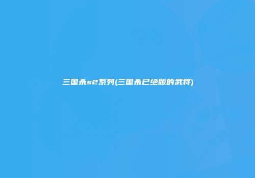 三国杀s2系列(三国杀已绝版的武将)