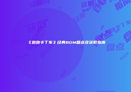 《跑跑卡丁车》经典BGM盘点及获取指南