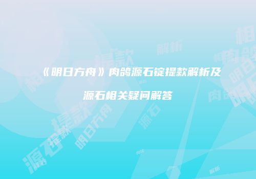 《明日方舟》肉鸽源石锭提款解析及源石相关疑问解答