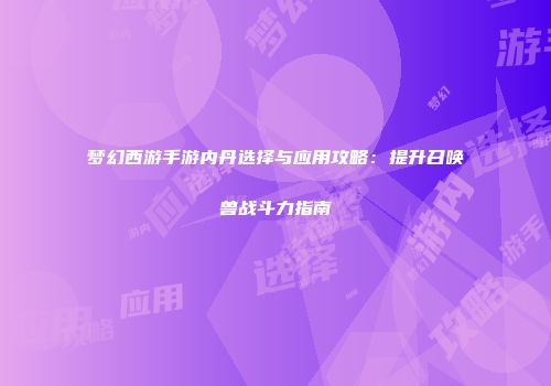 梦幻西游手游内丹选择与应用攻略：提升召唤兽战斗力指南