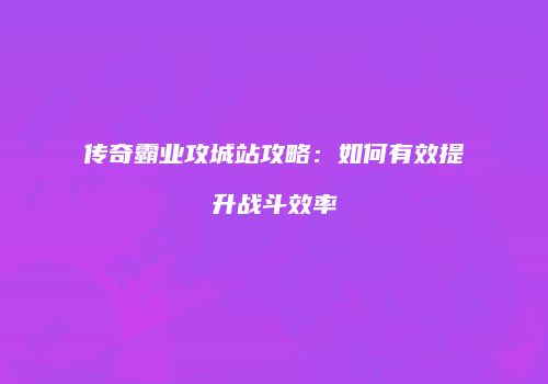 传奇霸业攻城站攻略：如何有效提升战斗效率