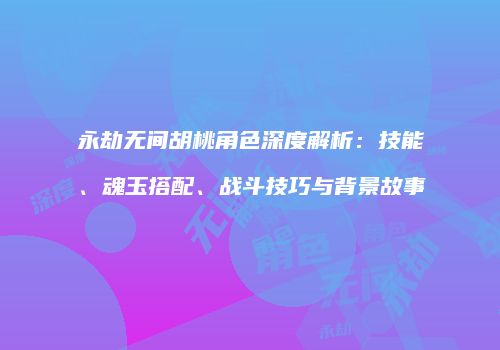 永劫无间胡桃角色深度解析：技能、魂玉搭配、战斗技巧与背景故事