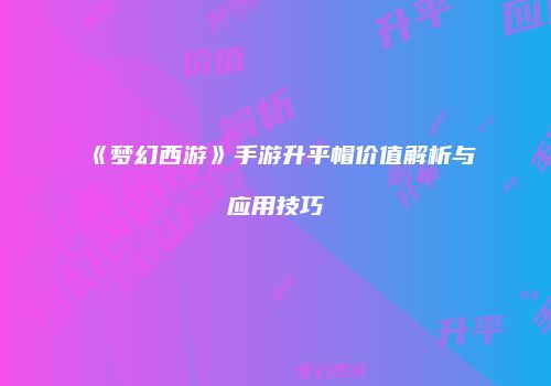 《梦幻西游》手游升平帽价值解析与应用技巧
