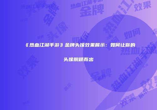 《热血江湖手游》金牌头像效果展示：如何让你的头像脱颖而出
