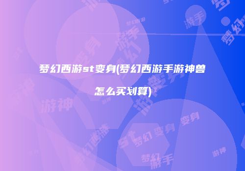 梦幻西游st变身(梦幻西游手游神兽怎么买划算)