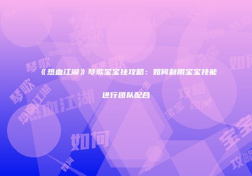 《热血江湖》琴歌宝宝挂攻略：如何利用宝宝技能进行团队配合