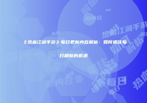 《热血江湖手游》每日更新内容解析：如何抓住每日刷新的机遇
