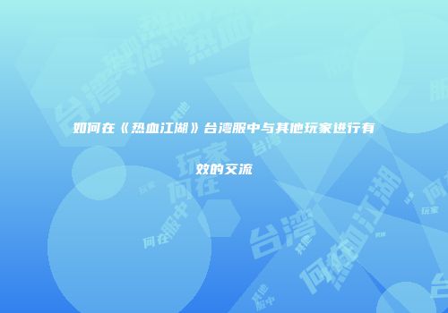 如何在《热血江湖》台湾服中与其他玩家进行有效的交流