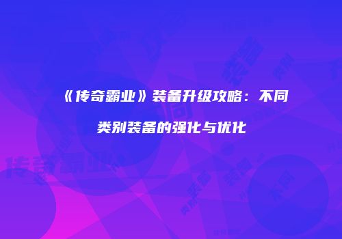 《传奇霸业》装备升级攻略：不同类别装备的强化与优化