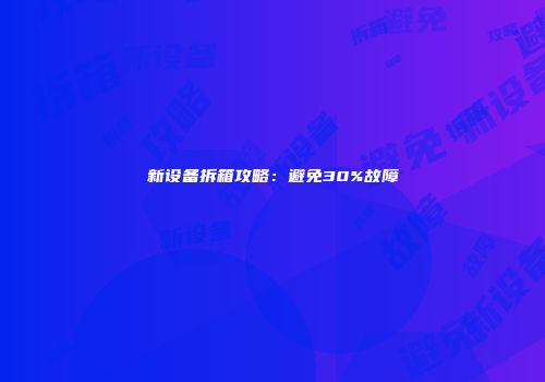 新设备拆箱攻略：避免30%故障