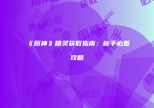 《原神》精灵获取指南：新手必看攻略