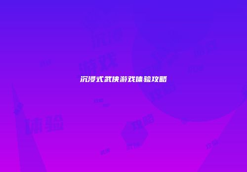 沉浸式武侠游戏体验攻略