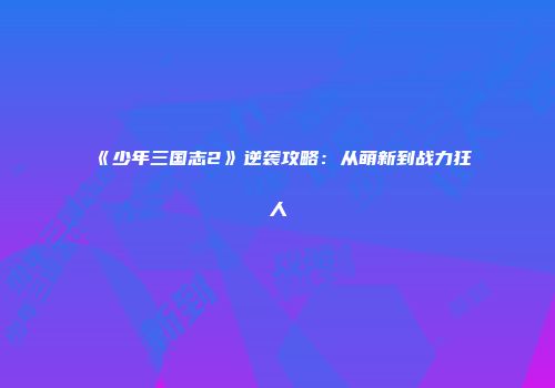 《少年三国志2》逆袭攻略：从萌新到战力狂人