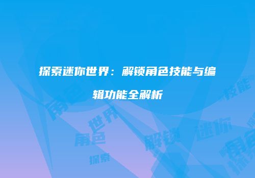 探索迷你世界：解锁角色技能与编辑功能全解析