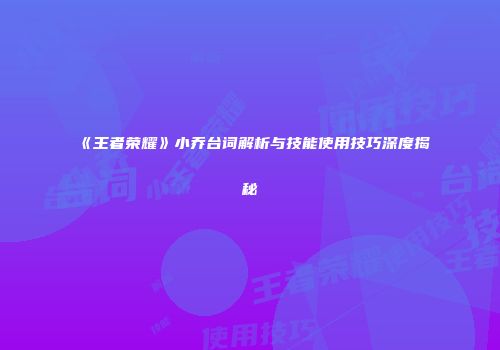 《王者荣耀》小乔台词解析与技能使用技巧深度揭秘