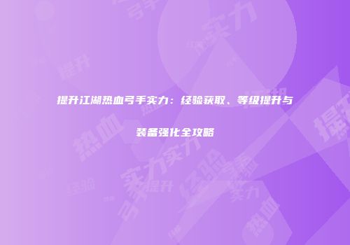 提升江湖热血弓手实力：经验获取、等级提升与装备强化全攻略
