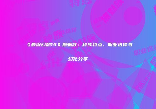 《最终幻想14》猫魅族：种族特点、职业选择与幻化分享