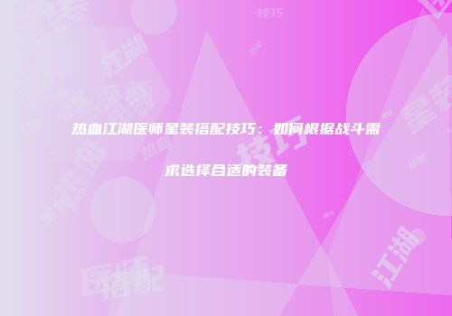 热血江湖医师星装搭配技巧:如何根据战斗需求选择合适的装备