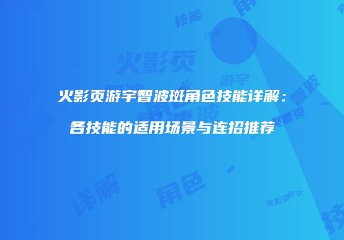 火影页游宇智波斑角色技能详解：各技能的适用场景与连招推荐