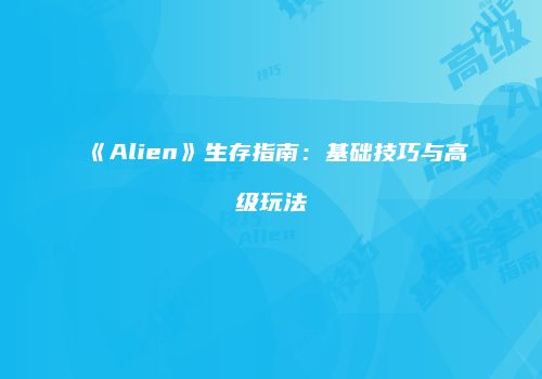 《Alien》生存指南：基础技巧与高级玩法
