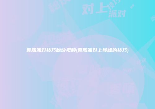 香肠派对技巧秘诀视频(香肠派对上巅峰的技巧)