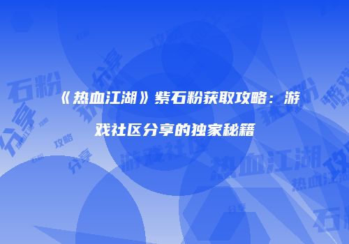 《热血江湖》紫石粉获取攻略：游戏社区分享的独家秘籍