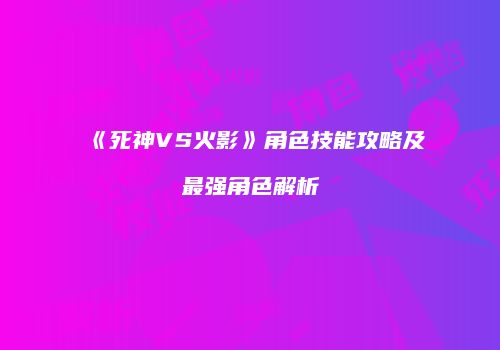 《死神VS火影》角色技能攻略及最强角色解析