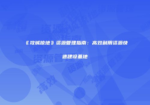 《攻城掠地》资源管理指南：高效利用资源快速建设基地