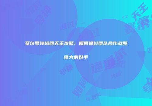 赛尔号神域四天王攻略:如何通过团队合作战胜强大的对手